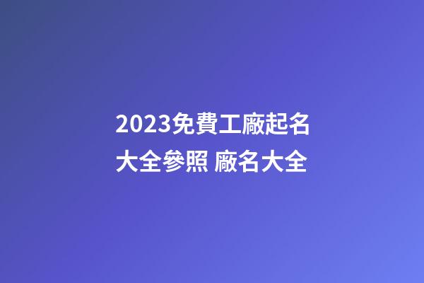 2023免費工廠起名大全參照 廠名大全-第1張-公司起名-玄機派